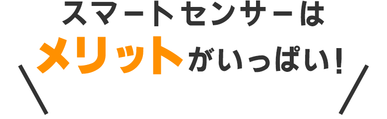 スマートセンサーはメリットがいっぱい！