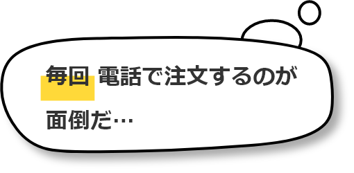 毎回 電話で注文するのが面倒だ…