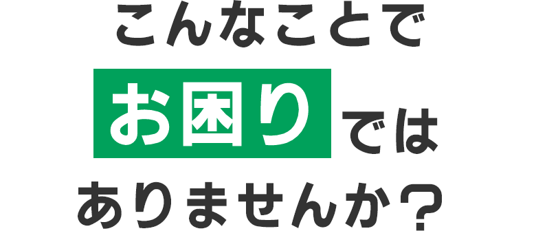 こんなことでお困りではありませんか？